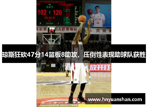 琼斯狂砍47分14篮板8助攻，压倒性表现助球队获胜