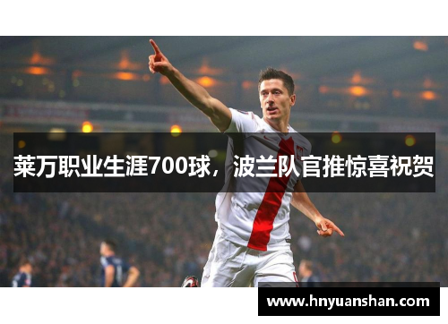 莱万职业生涯700球，波兰队官推惊喜祝贺